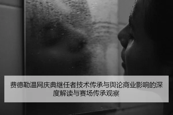 费德勒温网庆典继任者技术传承与舆论商业影响的深度解读与赛场传承观察