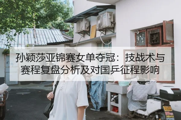 孙颖莎亚锦赛女单夺冠：技战术与赛程复盘分析及对国乒征程影响