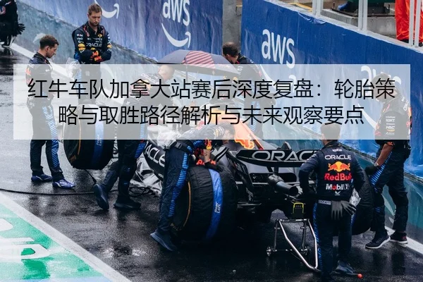 红牛车队加拿大站赛后深度复盘：轮胎策略与取胜路径解析与未来观察要点
